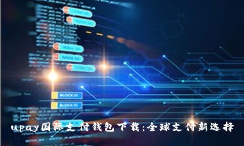 upay国际支付钱包下载：全球支付新选择