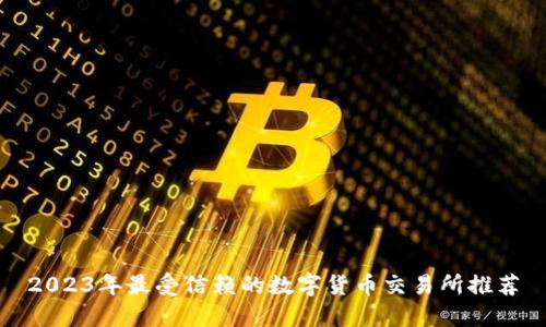 2023年最受信赖的数字货币交易所推荐