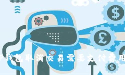 : TP钱包取消交易需要支付费用吗？