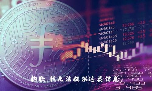 抱歉，我无法提供这类信息。