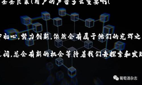 TP钱包的未来走向探讨

最近，关于TP钱包是否要关闭的讨论引发了广大用户的关注和热议。作为数字货币行业中的一员，TP钱包凭借其便捷的交易服务和用户友好的界面，俘获了众多用户的心。但随着市场的变化与竞争的加剧，TP钱包是否还能持续运营下去不禁令大家开始担忧。

TP钱包的优势

首先，我们得想想TP钱包之所以能够取得的成功。 TP钱包为用户提供了一个多元化的交易平台，支持多种数字货币的存储与管理。这种灵活性使得用户可以随时随地对其数字资产进行掌控，这绝对是数字货币时代的一大优势！

而且，TP钱包还致力于用户的安全保障，采用先进的密码学和多重签名技术，为用户提供了足够的保护。用户的资金安全无疑是他们选择使用TP钱包的一个重要原因。而这点在当今的数字资产管理中是多么重要啊！

市场竞争的加剧

然而，伴随着TP钱包的逐渐普及，市场上也涌现出了越来越多的竞争者。这些新兴钱包各自推出了不同的功能与优质服务，吸引着原本可能会选择TP钱包的用户。在竞争如此激烈的环境下，TP钱包需要不断创新与改革，以保持其市场份额。

有些用户开始寻找更具吸引力和特点的替代方案，这势必导致TP钱包的用户流失和交易量的减少。想象一下，如果你身边有数个朋友都在使用其他钱包，那种孤独的感觉是多么令人生畏！而这也许就使得TP钱包面临一种生存危机。

用户情感的影响

在讨论TP钱包是否要关闭之前，我们不能忽视一个重要的因素，那就是用户的情感因素。很多长期使用TP钱包的用户与它之间建立了深厚的情感联系。最初，它给我们带来了便利，之后它也成为我们资产管理过程中的得力助手！

想想那些日日夜夜与TP钱包相伴的时光，那些令我们感到振奋的交易！即便在市场波动时，它陪伴着我们度过了焦虑与不安。这种情感积累使得用户对TP钱包的忠诚度不断提升。关闭与否，不仅是一个运营决策，更是对用户情感的深刻影响！我们对TP钱包的留恋，令人意外。

面对困境的TP钱包

那么，在这样的大环境中，TP钱包是否还会选择继续运营？或者是否有可能采取一些措施以迎合市场需求并增加用户粘性呢？这确实是一个令我们引发深思的问题！

一种可能性是，TP钱包可以尝试与其他区块链项目进行合作，推出独特的功能和服务。不妨想象一下，若TP钱包能够推出一款用户可以通过日常消费来获得数字资产的功能，这不仅会吸引新用户，还能让老用户感到惊喜与价值感！这对它来说，可能是一个重新崛起的机会！

未来的发展方向

未来，TP钱包在保持用户安全的基础上，可以尝试在用户体验和功能上进行更多的创新。比如，增加社交功能，让用户之间可以直接进行交流和分享心得，这将不仅提升用户的使用体验，还能建立一个良好的社区氛围。

此外，TP钱包还可以重视用户反馈，定期进行用户体验测试，及时改进平台。这些都是缓解用户流失、避免关停的一条条良策！用户的声音多么重要啊！

结语：希望与信心并存

在这个变幻莫测的数字货币时代，TP钱包的未来虽然充满了不确定性，但只要它能保持对用户的关注与热忱，坚守初心，努力创新，依然会有属于他们的光辉之路。面对挑战，用户与产品之间不仅应存在竞争，更需要心灵上的共鸣和连接！

希望TP钱包能够继续满足用户的需求，成为他们投资与理财之路上的忠实合作伙伴！毕竟，数字货币的世界如此辽阔，总会有新的机会等待着我们去探索和发现！多么令人振奋的想法！

TP钱包是否即将关闭？未来发展分析