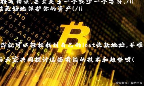 t p钱包iost收款地址这个话题对于很多加密货币用户来说是极其重要的。无论你是初次接触区块链技术的新手，还是已经在这个领域摸爬滚打多年的老手，了解如何正确地获得和使用iost的收款地址都是非常关键的。接下来，我们将深入探讨t p钱包中的iost收款地址，以及相关的操作步骤和注意事项。

什么是t p钱包？
t p钱包是一款为用户提供安全、方便的加密货币管理工具。它支持多种主流数字货币的存储与交易，帮助用户高效管理自己的资产。在这款钱包中，iost作为一种新兴的区块链技术，受到了越来越多用户的关注。iost的目标是实现高吞吐量和低延迟，让开发者能够搭建更加高效的去中心化应用（DApps）。

什么是iost收款地址？
iost收款地址是用户用来接收iost数字货币的唯一标识符。每个iost钱包都有自己的收款地址，就像每个人都有自己的银行账号一样。用户在进行交易时，需要提供自己的收款地址，以确保资金能够准确地转入自己的钱包。

如何找到t p钱包中的iost收款地址？
找到t p钱包中的iost收款地址其实并不复杂，以下是详细的步骤：
ol
li打开t p钱包应用，确保你已经完成了注册和登录。如果你是第一次使用，建议认真阅读相关的使用说明。/li
li在主界面上，你会看到不同的数字货币选项。找到并选择iost选项。这一步非常重要，因为只有在选择了正确的货币后，才能找到相应的收款地址。/li
li点击进入iost的相关页面后，你会看到一个“收款”或“接收”的按钮。轻轻一按，它会显示出你的iost收款地址。/li
li如果你需要将这个地址分享给其他人，可以选择“复制”按钮，这样就可以将地址粘贴到需要的地方了！/li
/ol

注意事项
在使用iost收款地址时，有几点是非常值得注意的：
ol
li确认地址：在向一个地址发送iost之前，请务必确认所输入的地址完全正确，因为加密货币交易一旦完成就无法撤回！不能有任何拼写错误，甚至是多一个或少一个字符。/li
li安全性：务必保管好你的钱包密码和收款地址，切勿随意泄露给他人。使用二步验证等安全手段，加强自己钱包的安全性，这样才能更好地保护你的资产！/li
li了解手续费：在进行iost的转账时，通常会涉及矿工费或手续费，确保你的钱包中有足够的余额来支付相关费用。/li
/ol

总结
t p钱包为用户提供了便捷的加密货币管理体验，而iost作为一个高效的区块链项目，吸引了众多用户的关注。只要遵循以上步骤，你就可以轻松找到自己的iost收款地址，并顺利进行交易。记住，安全永远是第一位的，保护好自己的资产是每个用户的责任。

希望这篇文章能够帮助你更好地理解t p钱包和iost收款地址的相关知识！如果你还有其他问题，随时可以问我哦！多么令人期待与大家共同探讨这些前沿的技术和趋势呀！

t p钱包, iost, 收款地址/guanjianci