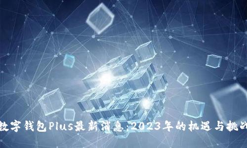数字钱包Plus最新消息：2023年的机遇与挑战