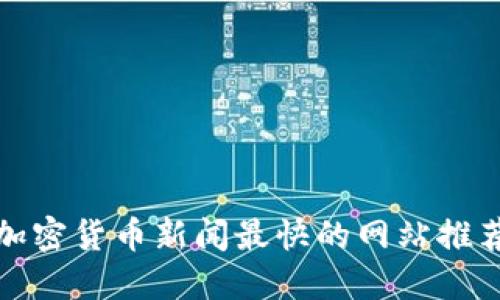 加密货币新闻最快的网站推荐